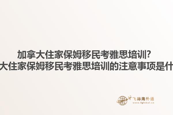 加拿大住家保姆移民考雅思培訓？加拿大住家保姆移民考雅思培訓的注意事項是什么？1.jpg