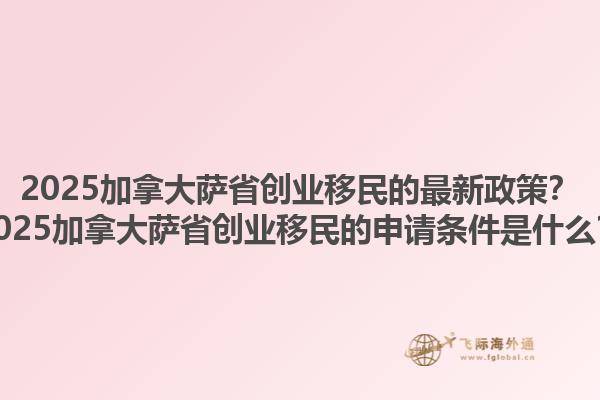 2025加拿大薩省創(chuàng)業(yè)移民的最新政策？2025加拿大薩省創(chuàng)業(yè)移民的申請(qǐng)條件是什么？1.jpg