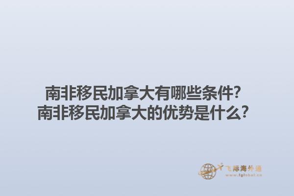 南非移民加拿大有哪些條件？南非移民加拿大的優(yōu)勢是什么？1.jpg