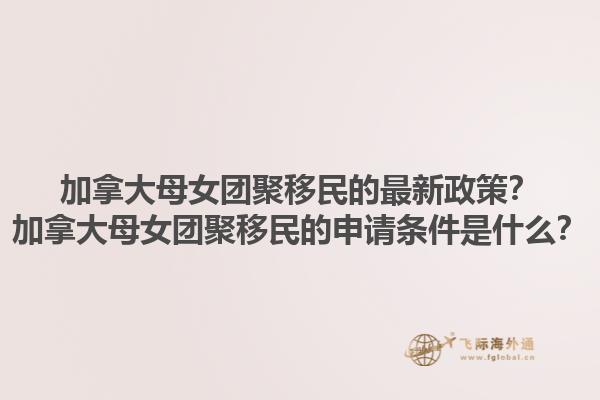 加拿大母女團聚移民的最新政策？加拿大母女團聚移民的申請條件是什么？1.jpg