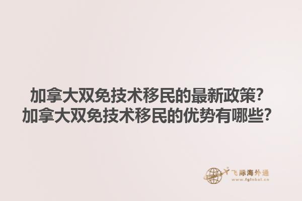 加拿大雙免技術(shù)移民的最新政策？加拿大雙免技術(shù)移民的優(yōu)勢(shì)有哪些？1.jpg