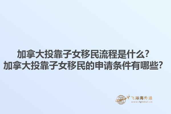 加拿大投靠子女移民流程是什么？加拿大投靠子女移民的申請(qǐng)條件有哪些？1.jpg