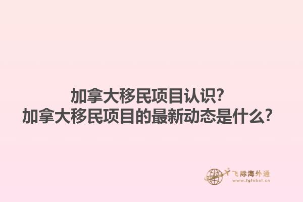 加拿大移民項(xiàng)目認(rèn)識(shí)？加拿大移民項(xiàng)目的最新動(dòng)態(tài)是什么？1.jpg