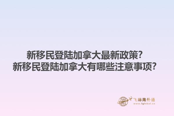 新移民登陸加拿大最新政策？新移民登陸加拿大有哪些注意事項？1.jpg