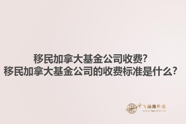 移民加拿大基金公司收費(fèi)？移民加拿大基金公司的收費(fèi)標(biāo)準(zhǔn)是什么？1.jpg