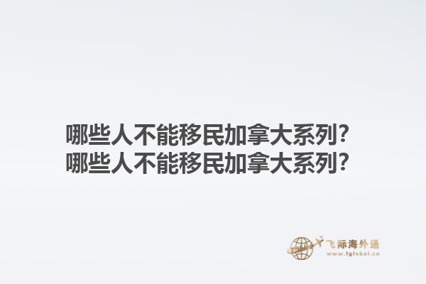 哪些人不能移民加拿大系列？哪些人不能移民加拿大系列？1.jpg