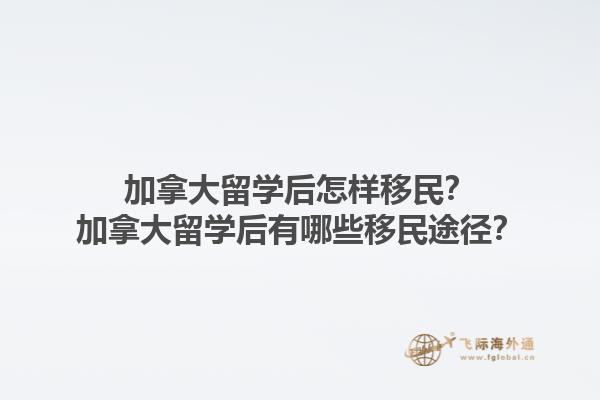 加拿大留學(xué)后怎樣移民？加拿大留學(xué)后有哪些移民途徑？1.jpg