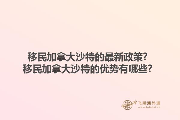 移民加拿大沙特的最新政策？移民加拿大沙特的優(yōu)勢有哪些？1.jpg