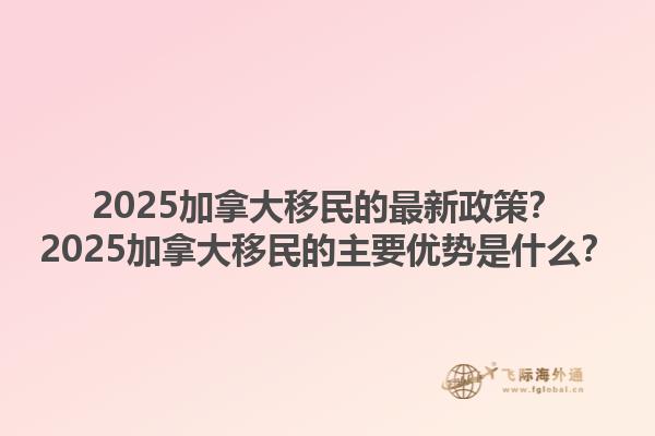 2025加拿大移民的最新政策？2025加拿大移民的主要優(yōu)勢是什么？1.jpg