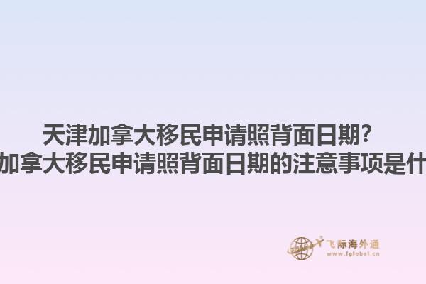 天津加拿大移民申請照背面日期？天津加拿大移民申請照背面日期的注意事項是什么？1.jpg