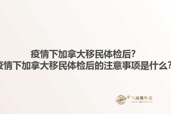疫情下加拿大移民體檢后？疫情下加拿大移民體檢后的注意事項(xiàng)是什么？1.jpg