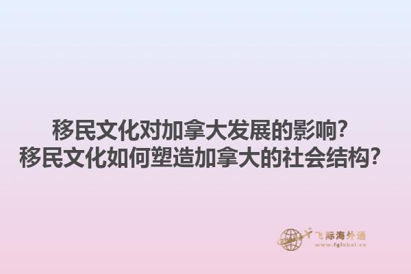 移民文化對(duì)加拿大發(fā)展的影響？移民文化如何塑造加拿大的社會(huì)結(jié)構(gòu)？1.jpg