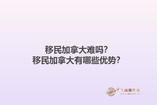 移民加拿大難嗎？移民加拿大有哪些優(yōu)勢？1.jpg