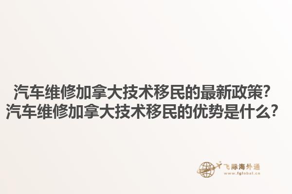汽車維修加拿大技術(shù)移民的最新政策？汽車維修加拿大技術(shù)移民的優(yōu)勢是什么？1.jpg