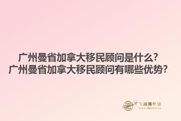 廣州曼省加拿大移民顧問(wèn)是什么？廣州曼省加拿大移民顧問(wèn)有哪些優(yōu)勢(shì)？1.jpg