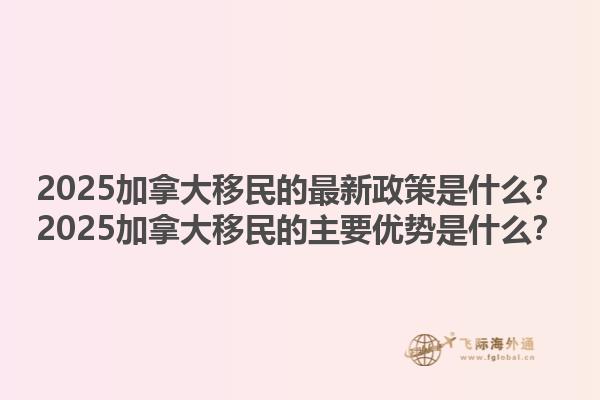 2025加拿大移民的最新政策是什么？2025加拿大移民的主要優(yōu)勢是什么？1.jpg