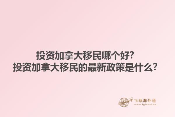 投資加拿大移民哪個好？投資加拿大移民的最新政策是什么？1.jpg