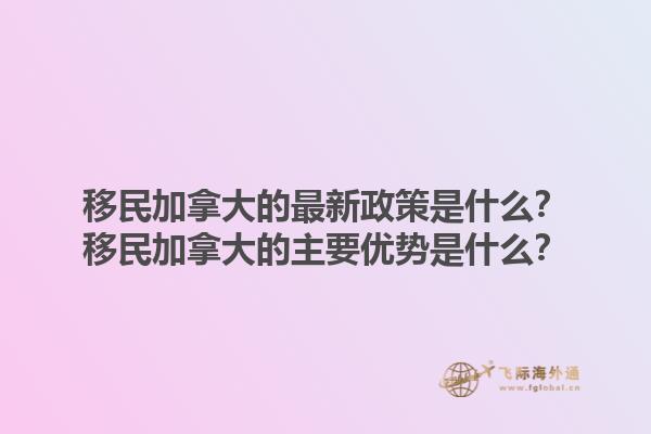 移民加拿大的最新政策是什么？移民加拿大的主要優(yōu)勢是什么？