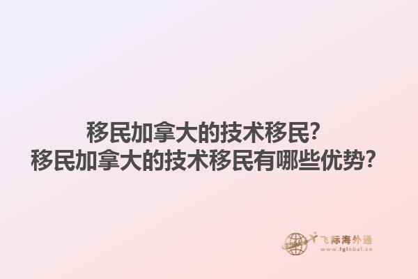 移民加拿大的技術(shù)移民？移民加拿大的技術(shù)移民有哪些優(yōu)勢？1.jpg
