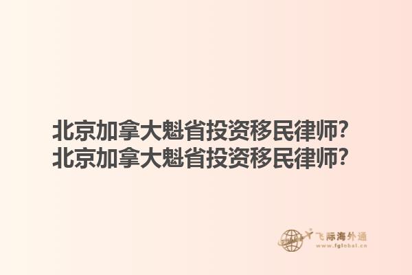 北京加拿大魁省投資移民律師？北京加拿大魁省投資移民律師？1.jpg