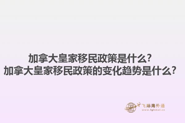 加拿大皇家移民政策是什么？加拿大皇家移民政策的變化趨勢是什么？1.jpg