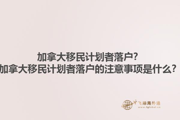 加拿大移民計(jì)劃者落戶？加拿大移民計(jì)劃者落戶的注意事項(xiàng)是什么？1.jpg