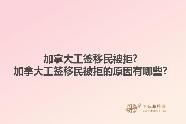 加拿大工簽移民被拒？加拿大工簽移民被拒的原因有哪些？1.jpg