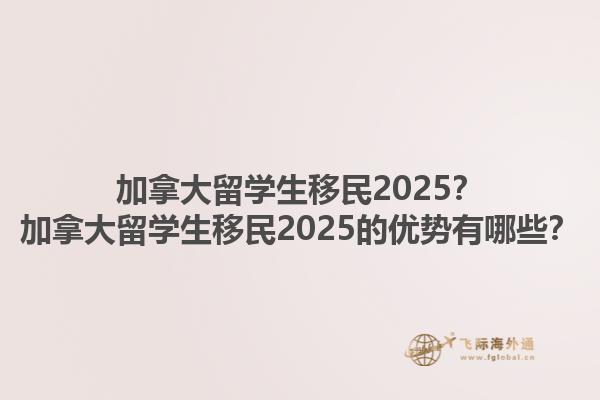 加拿大留學(xué)生移民2025？加拿大留學(xué)生移民2025的優(yōu)勢有哪些？1.jpg