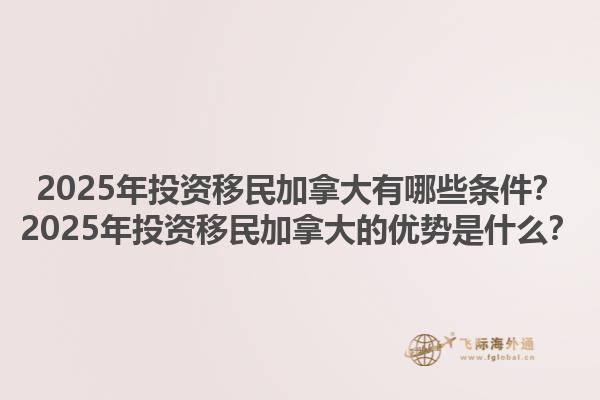 2025年投資移民加拿大有哪些條件？2025年投資移民加拿大的優(yōu)勢是什么？1.jpg