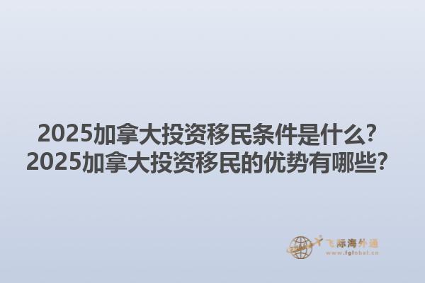 2025加拿大投資移民條件是什么？2025加拿大投資移民的優(yōu)勢(shì)有哪些？1.jpg