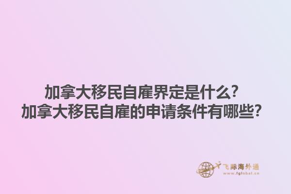 加拿大移民自雇界定是什么？加拿大移民自雇的申請條件有哪些？1.jpg