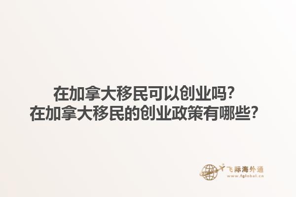 在加拿大移民可以創(chuàng)業(yè)嗎？在加拿大移民的創(chuàng)業(yè)政策有哪些？1.jpg