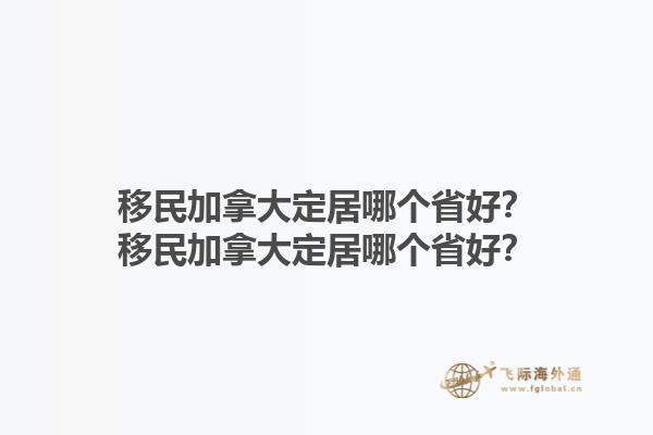 移民加拿大定居哪個(gè)省好？移民加拿大定居哪個(gè)省好？1.jpg