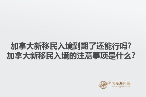 加拿大新移民入境到期了還能行嗎？加拿大新移民入境的注意事項是什么？1.jpg