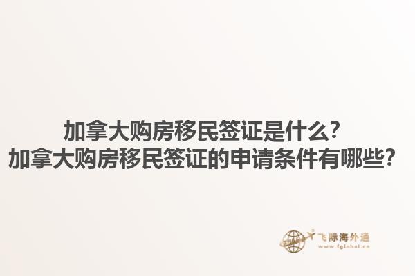 加拿大購房移民簽證是什么？加拿大購房移民簽證的申請(qǐng)條件有哪些？1.jpg