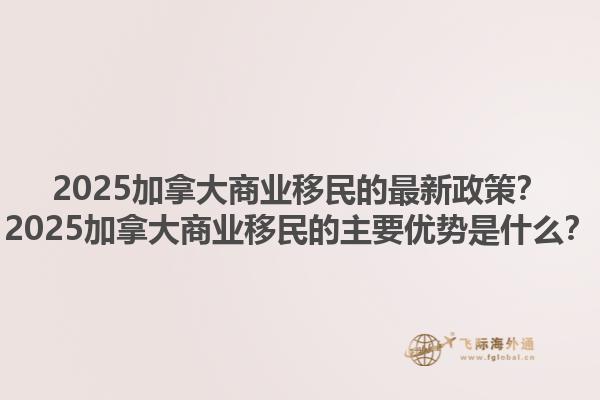 2025加拿大商業(yè)移民的最新政策？2025加拿大商業(yè)移民的主要優(yōu)勢是什么？1.jpg