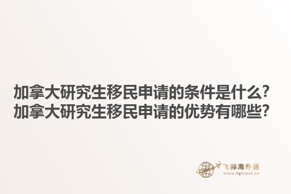 加拿大研究生移民申請的條件是什么？加拿大研究生移民申請的優(yōu)勢有哪些？1.jpg