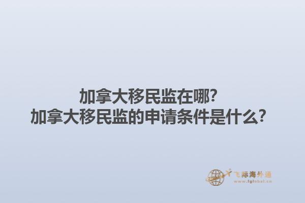 加拿大移民監(jiān)在哪？加拿大移民監(jiān)的申請條件是什么？1.jpg