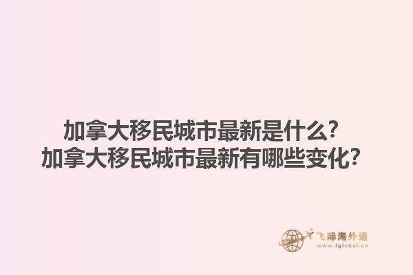 加拿大移民城市最新是什么？加拿大移民城市最新有哪些變化？