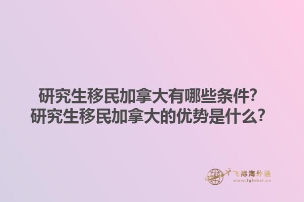 研究生移民加拿大有哪些條件？研究生移民加拿大的優(yōu)勢是什么？