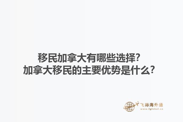 移民加拿大有哪些選擇？加拿大移民的主要優(yōu)勢是什么？