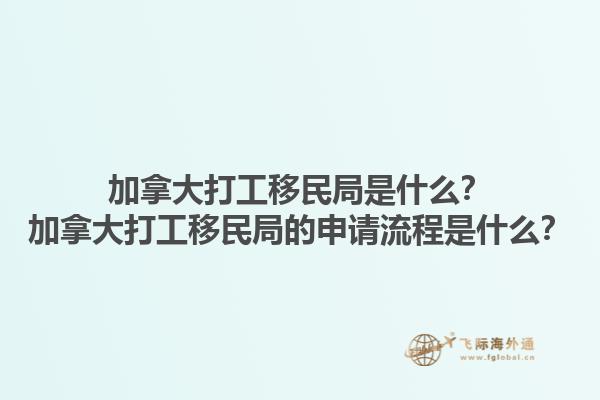 加拿大打工移民局是什么？加拿大打工移民局的申請流程是什么？1.jpg