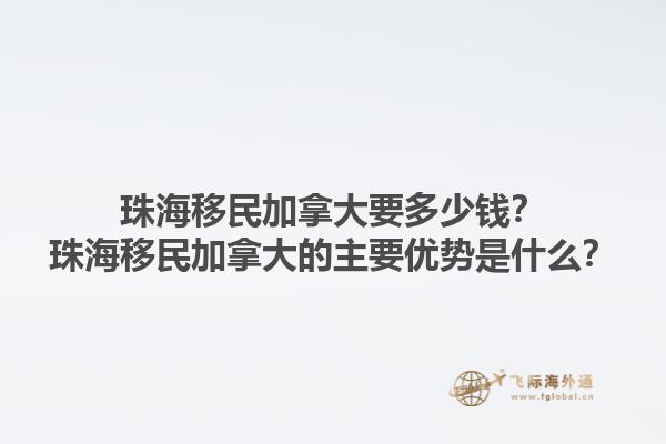 珠海移民加拿大要多少錢？珠海移民加拿大的主要優(yōu)勢是什么？1.jpg
