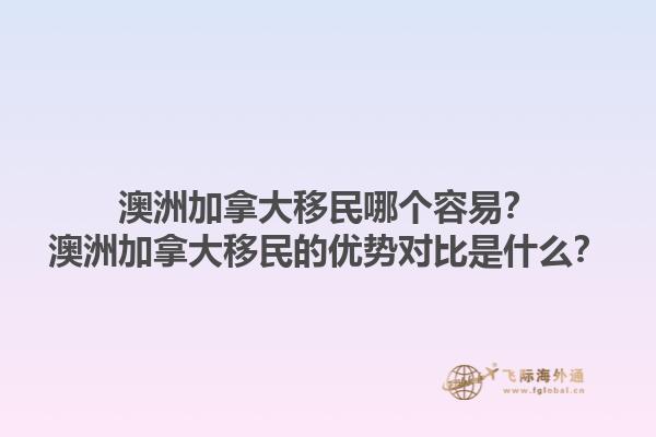 澳洲加拿大移民哪個(gè)容易？澳洲加拿大移民的優(yōu)勢(shì)對(duì)比是什么？1.jpg