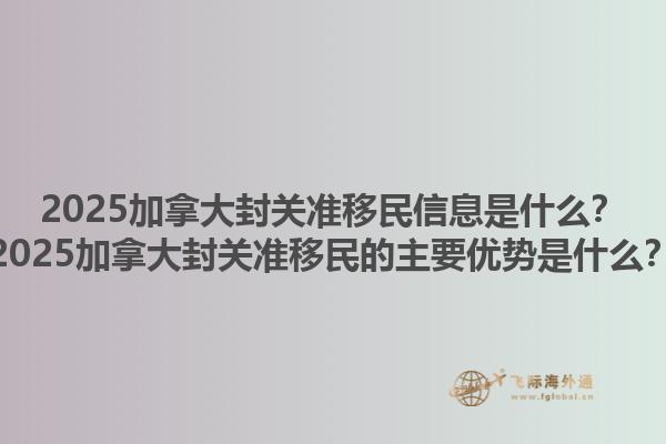 2025加拿大封關準移民信息是什么？2025加拿大封關準移民的主要優(yōu)勢是什么？1.jpg