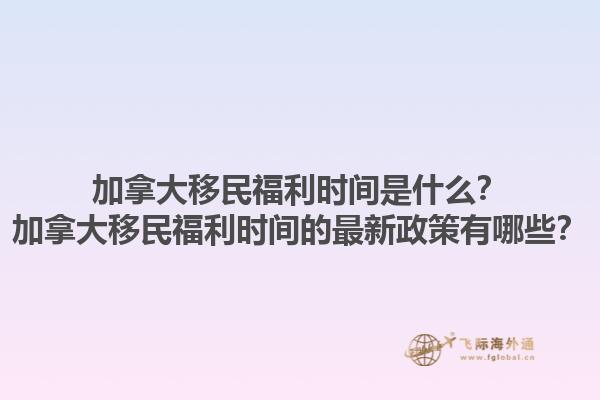 加拿大移民福利時間是什么？加拿大移民福利時間的最新政策有哪些？1.jpg