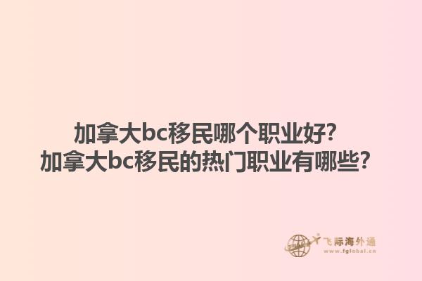 加拿大bc移民哪個職業(yè)好？加拿大bc移民的熱門職業(yè)有哪些？1.jpg