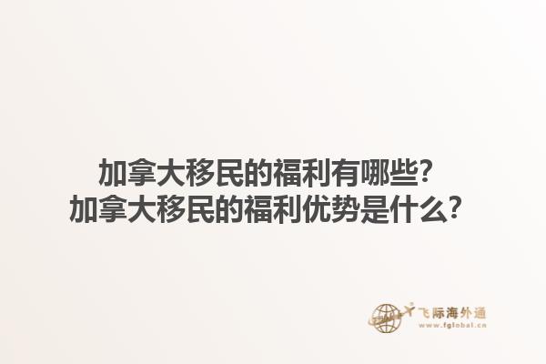 加拿大移民的福利有哪些？加拿大移民的福利優(yōu)勢是什么？1.jpg