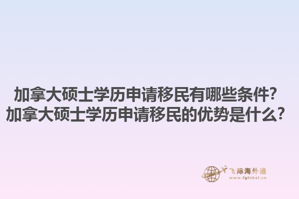 加拿大碩士學歷申請移民有哪些條件？加拿大碩士學歷申請移民的優(yōu)勢是什么？1.jpg