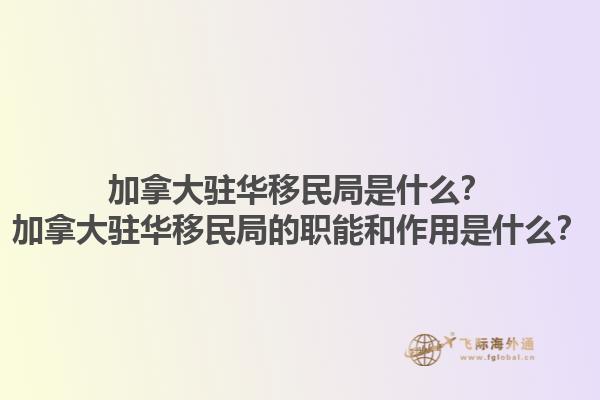 加拿大駐華移民局是什么？加拿大駐華移民局的職能和作用是什么？